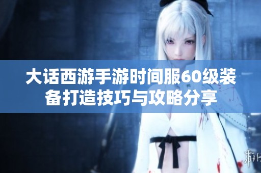 大话西游手游时间服60级装备打造技巧与攻略分享