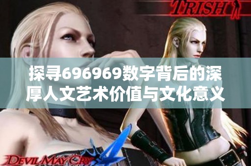 探寻696969数字背后的深厚人文艺术价值与文化意义