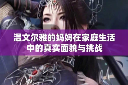 温文尔雅的妈妈在家庭生活中的真实面貌与挑战