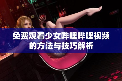 免费观看少女哔哩哔哩视频的方法与技巧解析