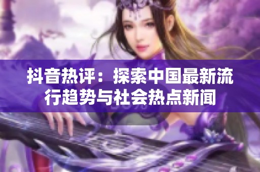 抖音热评：探索中国最新流行趋势与社会热点新闻