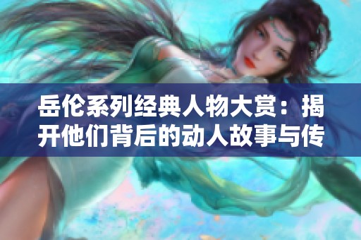 岳伦系列经典人物大赏：揭开他们背后的动人故事与传奇魅力