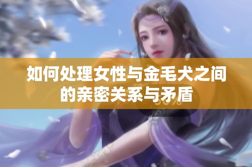 如何处理女性与金毛犬之间的亲密关系与矛盾