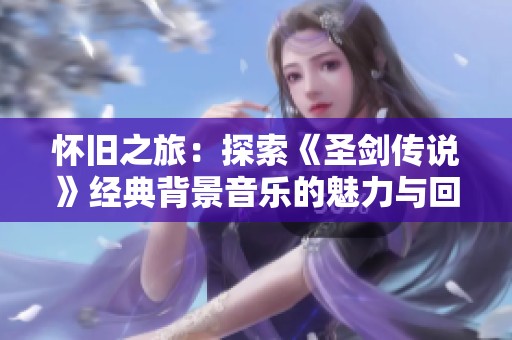 怀旧之旅：探索《圣剑传说》经典背景音乐的魅力与回忆