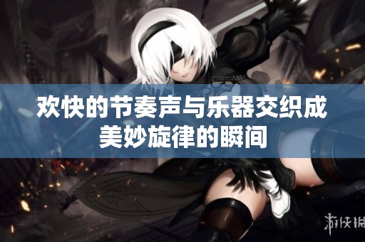 欢快的节奏声与乐器交织成美妙旋律的瞬间