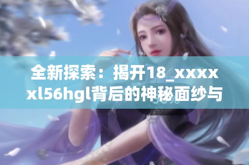 全新探索：揭开18_xxxxxl56hgl背后的神秘面纱与意义