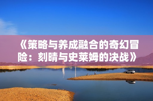 《策略与养成融合的奇幻冒险：刻晴与史莱姆的决战》