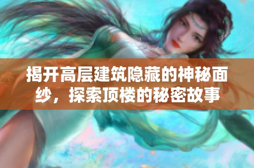 揭开高层建筑隐藏的神秘面纱，探索顶楼的秘密故事