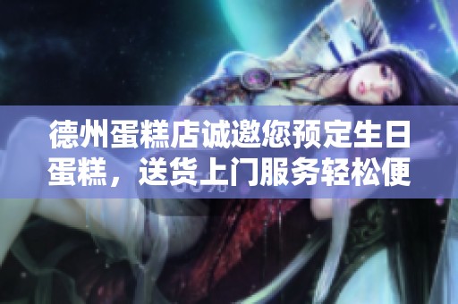 德州蛋糕店诚邀您预定生日蛋糕，送货上门服务轻松便捷