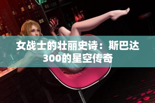 女战士的壮丽史诗：斯巴达300的星空传奇