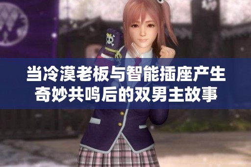 当冷漠老板与智能插座产生奇妙共鸣后的双男主故事