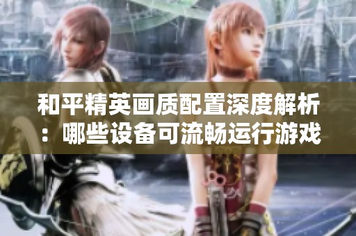 和平精英画质配置深度解析：哪些设备可流畅运行游戏