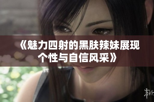 《魅力四射的黑肤辣妹展现个性与自信风采》