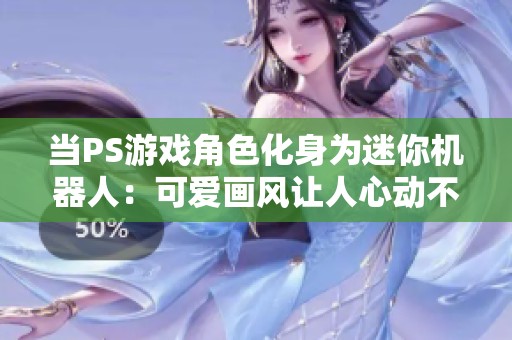 当PS游戏角色化身为迷你机器人：可爱画风让人心动不已