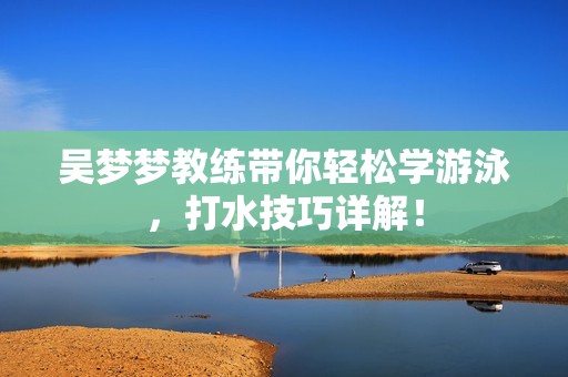 吴梦梦教练带你轻松学游泳，打水技巧详解！