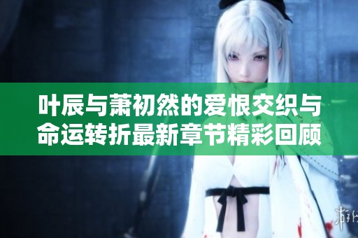 叶辰与萧初然的爱恨交织与命运转折最新章节精彩回顾