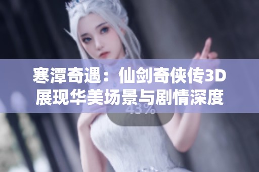寒潭奇遇：仙剑奇侠传3D展现华美场景与剧情深度