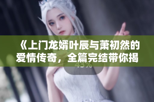 《上门龙婿叶辰与萧初然的爱情传奇，全篇完结带你揭晓》