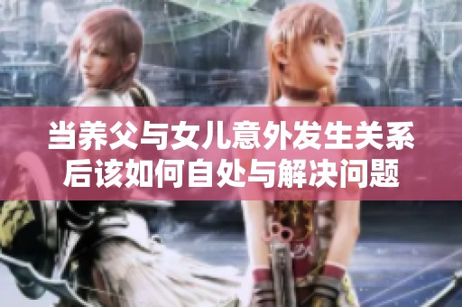 当养父与女儿意外发生关系后该如何自处与解决问题