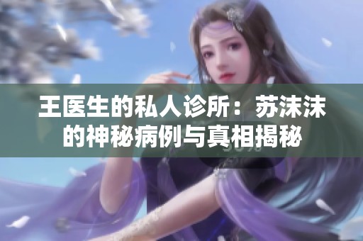 王医生的私人诊所：苏沫沫的神秘病例与真相揭秘