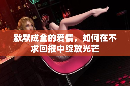 默默成全的爱情，如何在不求回报中绽放光芒