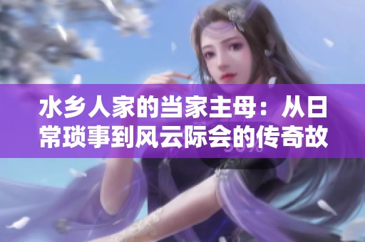 水乡人家的当家主母：从日常琐事到风云际会的传奇故事
