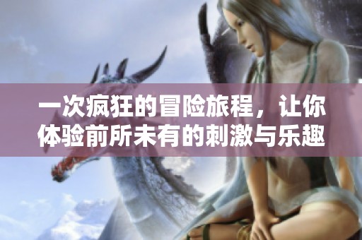 一次疯狂的冒险旅程，让你体验前所未有的刺激与乐趣