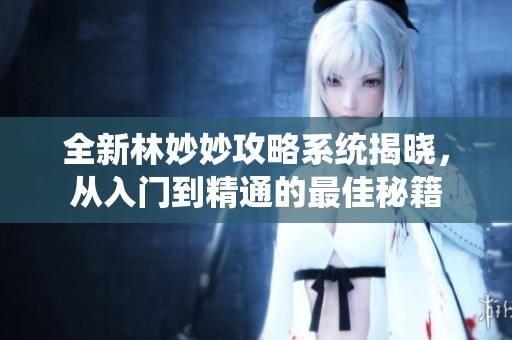 全新林妙妙攻略系统揭晓，从入门到精通的最佳秘籍