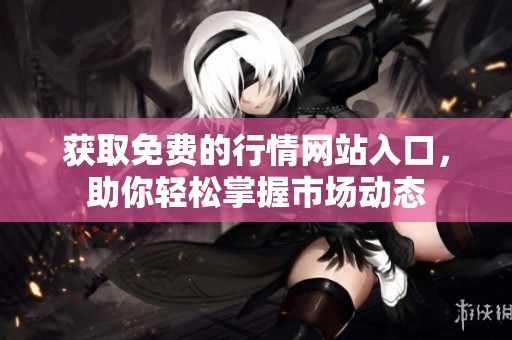 获取免费的行情网站入口，助你轻松掌握市场动态