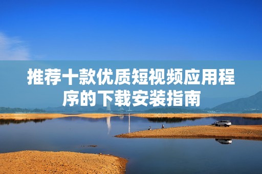 推荐十款优质短视频应用程序的下载安装指南