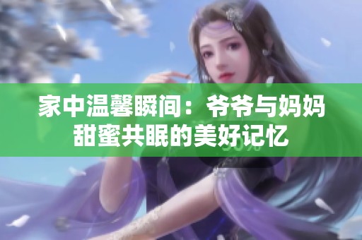 家中温馨瞬间：爷爷与妈妈甜蜜共眠的美好记忆