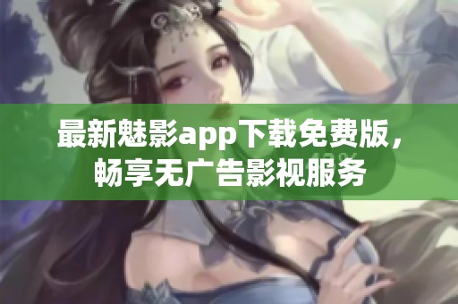 最新魅影app下载免费版，畅享无广告影视服务