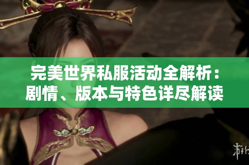 完美世界私服活动全解析：剧情、版本与特色详尽解读