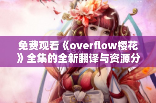 免费观看《overflow樱花》全集的全新翻译与资源分享