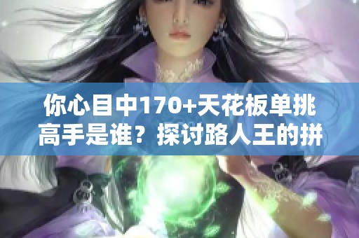 你心目中170+天花板单挑高手是谁？探讨路人王的拼搏时刻