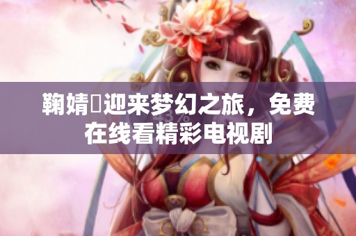 鞠婧祎迎来梦幻之旅，免费在线看精彩电视剧