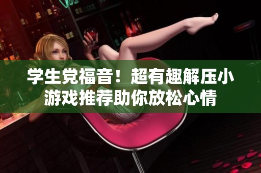 学生党福音！超有趣解压小游戏推荐助你放松心情