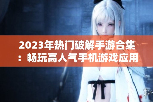 2023年热门破解手游合集：畅玩高人气手机游戏应用推荐