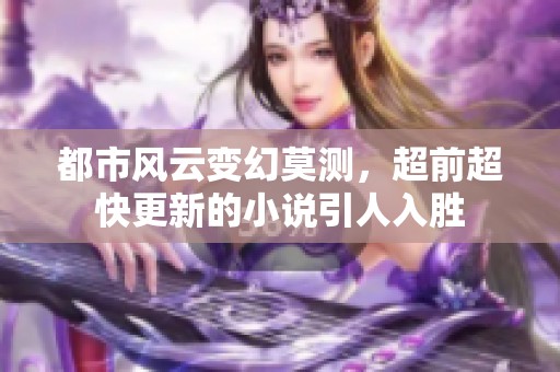 都市风云变幻莫测，超前超快更新的小说引人入胜