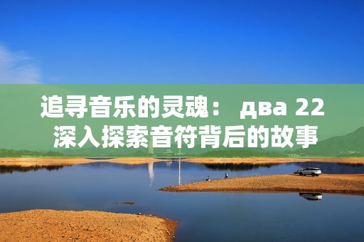追寻音乐的灵魂： два 22 深入探索音符背后的故事