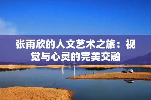 张雨欣的人文艺术之旅：视觉与心灵的完美交融