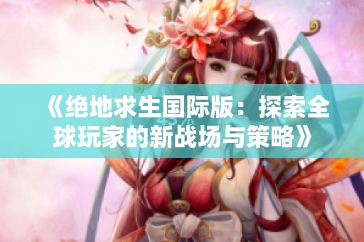 《绝地求生国际版：探索全球玩家的新战场与策略》