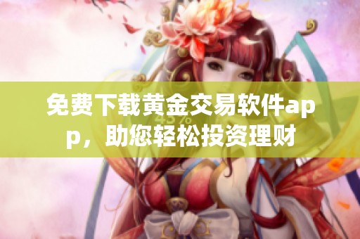 免费下载黄金交易软件app，助您轻松投资理财