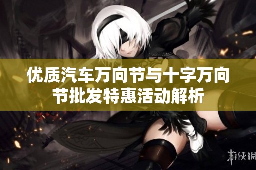 优质汽车万向节与十字万向节批发特惠活动解析