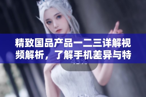 精致国品产品一二三详解视频解析，了解手机差异与特点
