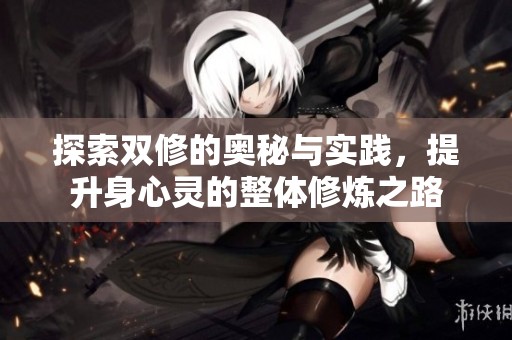 探索双修的奥秘与实践，提升身心灵的整体修炼之路