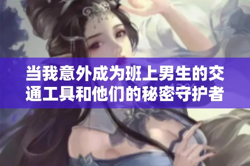 当我意外成为班上男生的交通工具和他们的秘密守护者