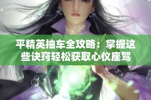 平精英抽车全攻略：掌握这些诀窍轻松获取心仪座驾