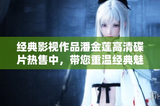 经典影视作品潘金莲高清碟片热售中，带您重温经典魅力