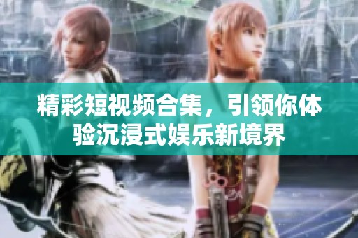 精彩短视频合集，引领你体验沉浸式娱乐新境界